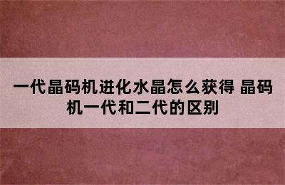 一代晶码机进化水晶怎么获得 晶码机一代和二代的区别